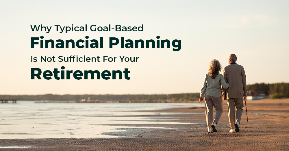 Why Typical Goal-Based Financial Planning Is Not Sufficient For Your Retirement